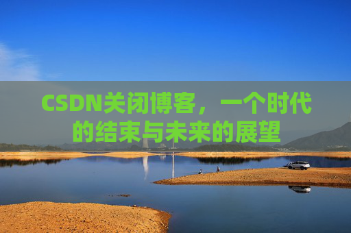 CSDN关闭博客，一个时代的结束与未来的展望